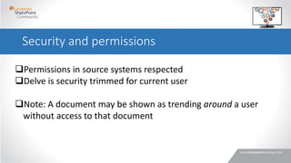 Permissions in source systems respected
Delve is security trimmed for current user
Note: A document may be shown as trending around a user
without access to that document
Security and permissions
 