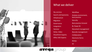 What we deliver
Sky services
Search and taxonomy
Infrastructure
Migration
Governance
Integration
Yammer
Delve, Video
SharePoint Experts
Office 365 Experts
Workflow
Analyze environment,
best practice
Security
Best practice Intranet
BI, Power BI
Document management
Records management
Collaboration
Electronic forms
Nintex
K2
 