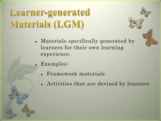    Materials specifically generated by
    learners for their own learning
    experience.
   Examples:
       Framework materials
       Activities that are devised by learners
 