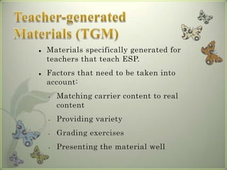    Materials specifically generated for
    teachers that teach ESP.
   Factors that need to be taken into
    account:
    •   Matching carrier content to real
        content
    •   Providing variety
    •   Grading exercises
    •   Presenting the material well
 