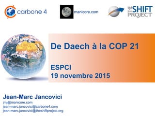 manicore.com
De Daech à la COP 21
Jean-Marc Jancovici
jmj@manicore.com
jean-marc.jancovici@carbone4.com
jean-marc.jancovici@theshiftproject.org
ESPCI
19 novembre 2015
 