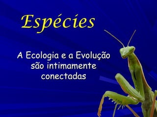 Espécies
A Ecologia e a Evolução
são intimamente
conectadas

 