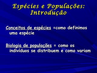 Espécies e Populações:
Introdução
Conceitos de espécies =como definimos
uma espécie
Biologia de populações = como os
indivíduos se distribuem e como variam

 