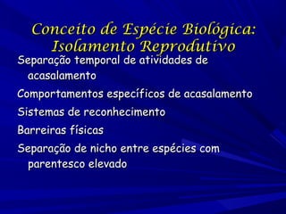 Conceito de Espécie Biológica:
Isolamento Reprodutivo

Separação temporal de atividades de
acasalamento

Comportamentos específicos de acasalamento
Sistemas de reconhecimento
Barreiras físicas
Separação de nicho entre espécies com
parentesco elevado

 