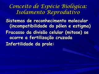 Conceito de Espécie Biológica:
Isolamento Reprodutivo
Sistemas de reconhecimento molecular
(incompatibilidade do pólen e estigma)
Fracasso da divisão celular (mitose) se
ocorre a fertilização cruzada
Infertilidade da prole:

 