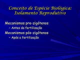 Conceito de Espécie Biológica:
Isolamento Reprodutivo
Mecanismos pre-zigótenos
– Antes da fertilização

Mecanismos pós-zigótenos
– Após a fertilização

 
