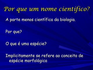 Por que um nome científico?
A parte menos científica da biologia.
Por que?
O que é uma espécie?
Implicitamente se refere ao conceito de
espécie morfológica

 