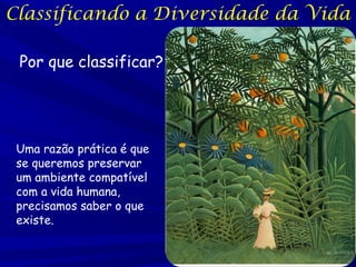 Classificando a Diversidade da Vida
Por que classificar?

Uma razão prática é que
se queremos preservar
um ambiente compatível
com a vida humana,
precisamos saber o que
existe.

 