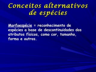 Conceitos alternativos
de espécies
Morfoespécie = reconhecimento de
espécies a base de descontinuidades dos
atributos físicos, como cor, tamanho,
forma e outros.

 