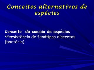Conceitos alternativos de
espécies
    
                 
Conceito de coesão de espécies
•Persistência de fenótipos discretos
(bactéria)

 