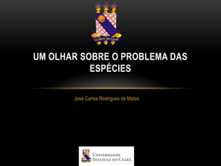 UM OLHAR SOBRE O PROBLEMA DAS
           ESPÉCIES

       José Carlos Rodrigues de Matos
 