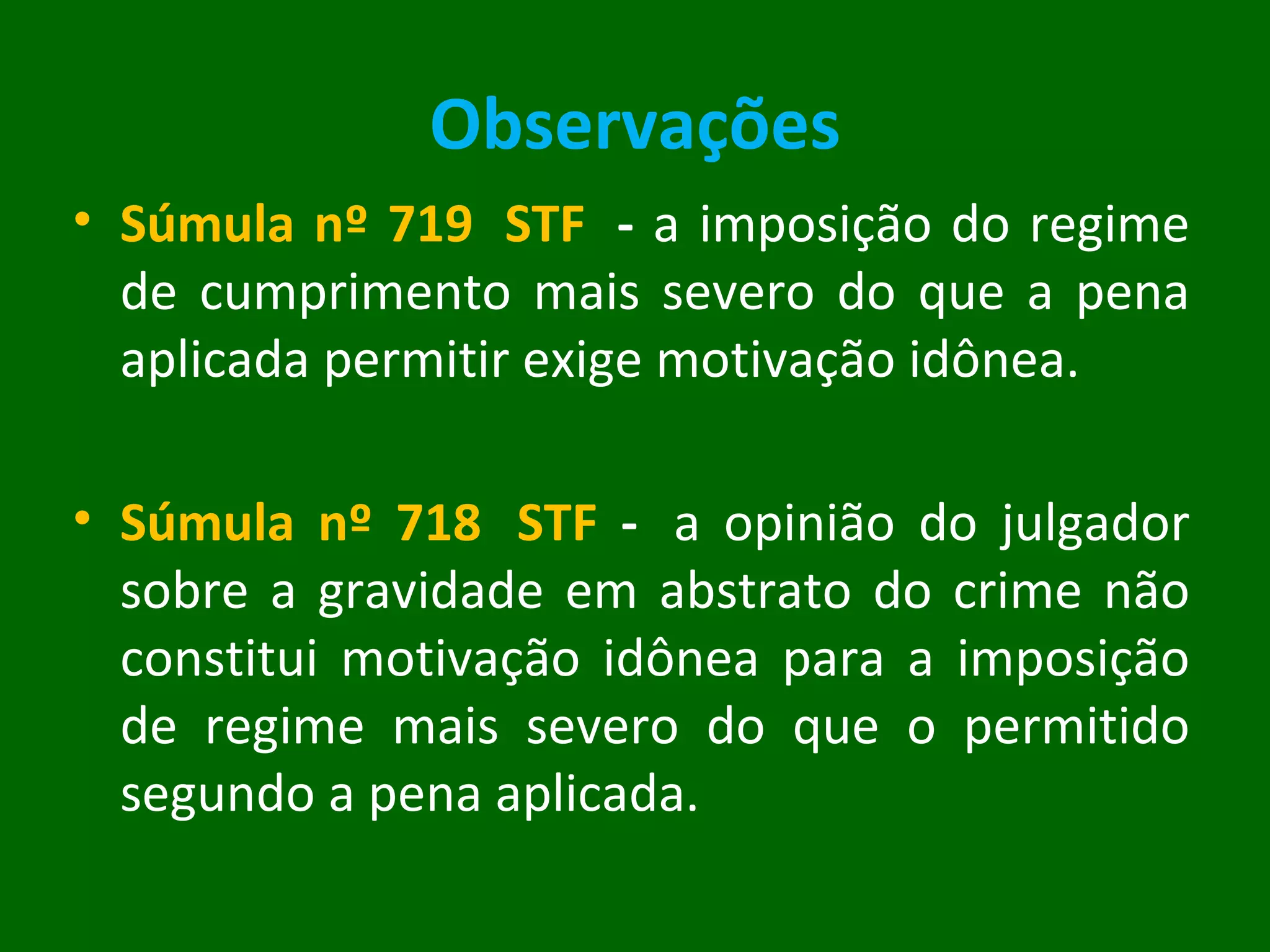 Observações Súmula nº 719  STF    -  a imposição do regime de cumprimento mais severo do que a pena aplicada permitir exige motivação idônea. Súmula nº 718  STF  -   a opinião do julgador sobre a gravidade em abstrato do crime não constitui motivação idônea para a imposição de regime mais severo do que o permitido segundo a pena aplicada.  