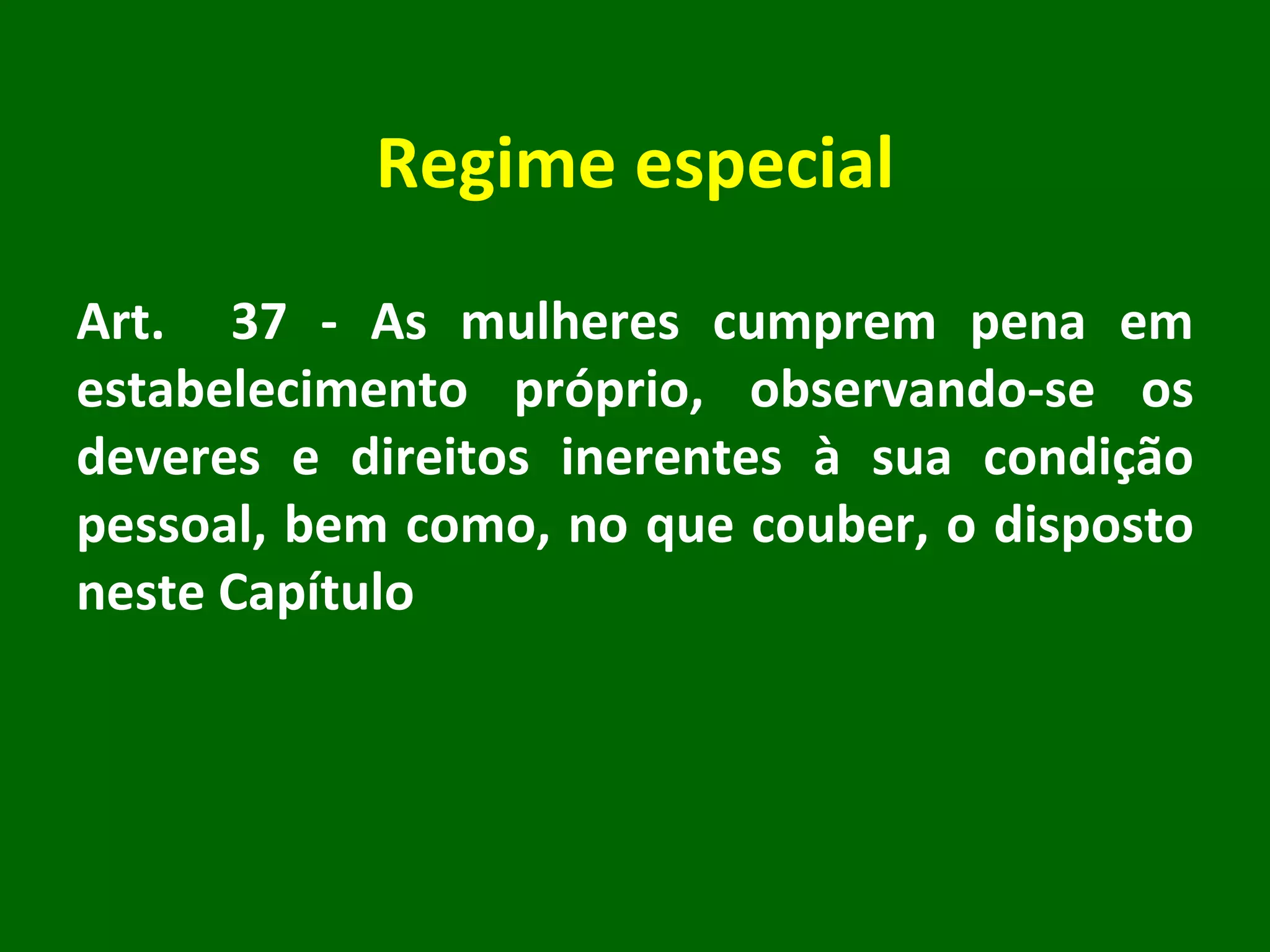 Regime especial Art.  37 - As mulheres cumprem pena em estabelecimento próprio, observando-se os deveres e direitos inerentes à sua condição pessoal, bem como, no que couber, o disposto neste Capítulo 