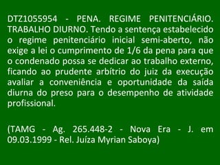 DTZ1055954 - PENA. REGIME PENITENCIÁRIO. TRABALHO DIURNO. Tendo a sentença estabelecido o regime penitenciário inicial semi-aberto, não exige a lei o cumprimento de 1/6 da pena para que o condenado possa se dedicar ao trabalho externo, ficando ao prudente arbítrio do juiz da execução avaliar a conveniência e oportunidade da saída diurna do preso para o desempenho de atividade profissional.  (TAMG - Ag. 265.448-2 - Nova Era - J. em 09.03.1999 - Rel. Juíza Myrian Saboya) 