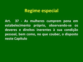 Regime especial Art.  37 - As mulheres cumprem pena em estabelecimento próprio, observando-se os deveres e direitos inerentes à sua condição pessoal, bem como, no que couber, o disposto neste Capítulo 