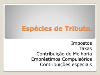 Espécies de Tributo.
Impostos
Taxas
Contribuição de Melhoria
Empréstimos Compulsórios
Contribuições especiais
 