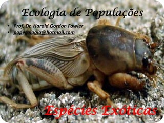 Ecologia de Populações
• Prof. Dr. Harold Gordon Fowler
• popecologia@hotmail.com

Espécies Exóticas

 
