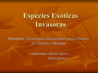 Espécies Exóticas
            Invasoras
Disciplina: Tecnologias Educacionais para o Ensino
               de Ciências e Biologia

            Componentes: Mariza Ligiero
                         Mirian Ramos
 