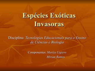 Espécies Exóticas
            Invasoras
Disciplina: Tecnologias Educacionais para o Ensino
               de Ciências e Biologia

            Componentes: Mariza Ligiero
                         Mirian Ramos
 