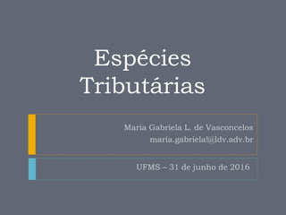 Espécies
Tributárias
UFMS – 31 de junho de 2016
Maria Gabriela L. de Vasconcelos
maria.gabriela!@ldv.adv.br
 