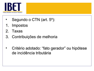 •  Segundo o CTN (art. 5º):
1. Impostos
2. Taxas
3. Contribuições de melhoria

•   Critério adotado: “fato gerador” ou hipótese
    de incidência tributária
 