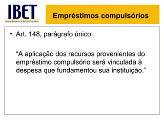 Empréstimos compulsórios

• Art. 148, parágrafo único:

  “A aplicação dos recursos provenientes do
  empréstimo compulsório será vinculada à
  despesa que fundamentou sua instituição.”
 