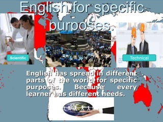 English for specific
purposes.
English has spread in different
parts of the world for specific
purposes. Because every
learner has different needs.
TechnicalScientific
 