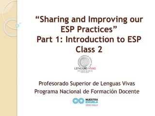 “Sharing and Improving our
ESP Practices”
Part 1: Introduction to ESP
Class 2
Profesorado Superior de Lenguas Vivas
Programa Nacional de Formación Docente
 