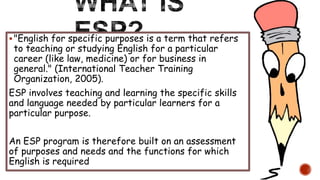 "English for specific purposes is a term that refers
to teaching or studying English for a particular
career (like law, m...