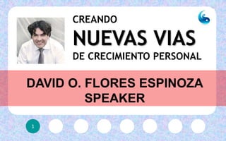 1
DAVID O. FLORES ESPINOZA
SPEAKER
CREANDO
NUEVAS VIAS
DE CRECIMIENTO PERSONAL
 
