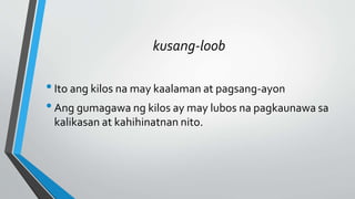 kusang-loob
•Ito ang kilos na may kaalaman at pagsang-ayon
•Ang gumagawa ng kilos ay may lubos na pagkaunawa sa
kalikasan at kahihinatnan nito.
 