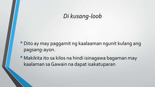 Di kusang-loob
•Dito ay may paggamit ng kaalaaman ngunit kulang ang
pagsang-ayon.
•Makikita ito sa kilos na hindi isinagawa bagaman may
kaalaman sa Gawain na dapat isakatuparan
 