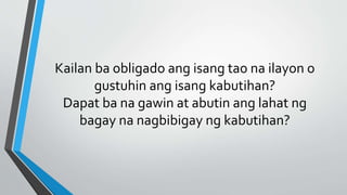 Kailan ba obligado ang isang tao na ilayon o
gustuhin ang isang kabutihan?
Dapat ba na gawin at abutin ang lahat ng
bagay na nagbibigay ng kabutihan?
 