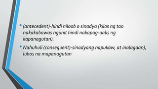 •(antecedent)-hindi niloob o sinadya (kilos ng tao
nakakabawas ngunit hindi nakapag-aalis ng
kapanagutan).
•Nahuhuli (consequent)-sinadyang napukaw, at inalagaan),
lubos na mapanagutan
 