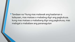 •Tandaan na *kung mas malawak ang kaalaman o
kalayaan, mas mataas o mababng digri ang pagkukusa.
kung mas mataas o mababang digri ang pagkukusa, mas
mabigat o mababaw ang pananagutan
 
