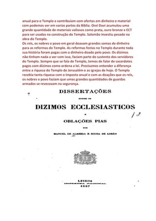 Os exércitos papais, dominicanos, franciscanos, beneditinos, jesuítas,
universidades, orfanatos, escolas, hospitais e outras instituições também
recebiam dinheiro e produtos dos dízimos para sua manutenção. A
corrupção na distribuição dos dízimos era bem semelhante como as de
algumas igrejas hoje.
Alguns ficavam com muito e outros trabalhavam quase de graça.
Os cruzados praticavam crimes horríveis contra judeus, mulçumanos e
até outros cristãos. A principal fonte de riqueza da igreja de Roma eram
os dízimos.
 