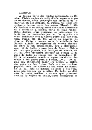 Portugal e Espanha onde os dízimos foram introduzidos
obrigatoriamente pelos reis católicos, também cederam e aboliram os
dízimos para a alegria dos agricultores e pecuaristas. Os dízimos foram
abolidos porque as autoridades viram que sua cobrança era ilegal. O
clero, a monarquia e a nobreza eram os únicos que desfrutavam de
verdade dos dízimos. Órfãs e viúvas e os mais pobres comiam migalhas.
O Novo Testamento não autoriza ninguém a cobrar dízimos da igreja.
Todos que cobram dízimos estão usurpando um direito que só os levitas
receberam de Deus. Os dízimos só fazem sentido com um sacerdócio
terreno e é isso o que a igreja católica fez e varias das igrejas estão
fazendo atualmente e isso levará a mais escândalos do que os católicos.
Em quarenta anos o bispo Macedo já conquistou um enorme patrimônio
em seu nome e usa o dinheiro como quer. Daqui a algumas décadas mais
estaremos sofrendo perseguições dos multimilionários que sempre irão
inventar novas formas de ganhar mais dinheiro como já fez a igreja
católica no passado.
Usarão o poder econômico, financeiro e político para calar a todos os
que querem pregar a verdade. A história já provou o erro que foi os
dízimos na igreja e suas conseqüências para o povo de Deus. Esses
líderes usurparam o direito de receber dízimos.
 