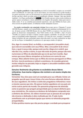 Genuíno: Os dízimos tiveram alguma coisa a ver com esses crimes da
igreja católica?
Veríssimo: Com certeza. Pois além de ser um peso nas costas dos
produtores rurais, era a principal fonte de renda da igreja católica que se
enriquecia cada vez mais e patrocinava as cruzadas. Os depósitos das
igrejas ficavam cheios de produtos e poderiam alimentar um grande
exército de cavaleiros prontos para matar ou morrer por sua fé. Comida,
bebida, animais, sal e outros produtos lotavam os depósitos das igrejas.
A venda dos produtos gerava uma fortuna para comprar armas e
equipamentos militares para os cruzados. A inserção do pagamento de
dízimos atraia também muitos cruzados, pois algumas regiões poderiam
ficar anos sem pagar dízimos se mandassem guerreiros para as cruzadas
do Papa.
 