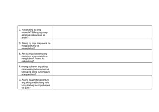 C. Nakatulong ba ang
remedial? Bilang ng mag-
aaral na nakaunawa sa
aralin?
D. Bilang ng mga mag-aaral na
magpapatuloy sa
remediation?
E. Alin sa mga istratehiyang
pagtuturo ang nakatulong
nang lubos? Paano ito
nakatulong?
F. Anong suliranin ang aking
naranasang solusyunan sa
tulong ng aking punongguro
at superbisor?
G. Anong kagamitang panturo
ang aking nadibuhong nais
kong ibahagi sa mga kapwa
ko guro?
 