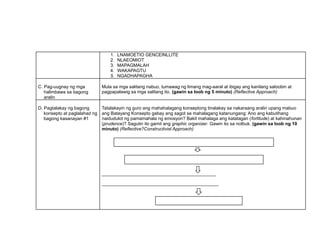 1. LNAMOETIO GENCEINLLITE
2. NLAEOMIOT
3. MAPAGMALAH
4. WAKAPAGTU
5. NGADHAPAGHA
C. Pag-uugnay ng mga
halimbawa sa bagong
aralin
Mula sa mga salitang nabuo, tumawag ng limang mag-aaral at ibigay ang kanilang saloobin at
pagpapalawig sa mga salitang ito. (gawin sa loob ng 5 minuto) (Reflective Approach)
D. Pagtalakay ng bagong
konsepto at paglalahad ng
bagong kasanayan #1
Tatalakayin ng guro ang mahahalagang konseptong tinalakay sa nakaraang aralin upang mabuo
ang Batayang Konsepto gabay ang sagot sa mahalagang katanungang: Ano ang kabutihang
naidudulot ng pamamahala ng emosyon? Bakit mahalaga ang katatagan (fortitude) at kahinahunan
(prudence)? Sagutin ito gamit ang graphic organizer. Gawin ito sa notbuk. (gawin sa loob ng 10
minuto) (Reflective?Constructivist Approach)
_____________________________________________
______________________________________________
Ang______________ pamamahala ng _______________
sa pamamagitan ng pagtataglay ng
ay nakatutulong sa
 
