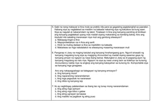 5. Gabi na nang makauwi si Ana mula sa praktis nila para sa gagawing pagtatanghal sa paaralan.
Habang siya ay naglalakad sa madilim na kalsada nakarinig siya ng kaluskos sa kung saan.
Siya ay nagulat at nakaramdam ng takot. Tinalasan ni Ana ang kanyang pandinig at binilisan
ang kanyang paglalakad upang mas madali siyang makarating sa kanilang bahay. Ano ang
idudulot nito sakaling maranasan niya muli ang ganitong sitwasyon?
a. Makapag-iingat si Ana
b. Mapoprotektahan na ni Ana ang sarili
c. Hindi na muling dadaan si Ana sa madidilim na kalsada
d. Makaiiwas sa mga nakatatakot na sitwasyong maaaring maranasan muli
6. Pangarap ni Joey na maging katulad ang kanyang hinahangaang guro. Ngunit sinasabi ng
kanyang magulang kung siya ay magiging Accountant ay madali siyang aasenso gaya ng
kanyang pinsan na ngayon ay nasa ibang bansa. Malungkot si Joey sa di pagsang-ayon ng
kanyang magulang sa nais niya. Ngayon na siya ay nasa unang taon sa kolehiyo sa kursong
Accountancy nakita niya na angkop ang kanyang kakayahan sa kursong ito. Komportable siya
sa kanyang mga ginagawa.
Ano ang nakapagpabago sa kalagayan ng kanyang emosyon?
a. Ang kanyang mood
b. Ang naparaming nararamdaman
c. Ang mga pagsubok na naranasan
d. Ang dikta ng kanyang isip
7. Ito ay nagbibigay palatandaan sa ibang tao ng tunay mong nararamdaman
a. Ang ating mga opinyon
b. Ang ating mga kilos o galaw
c. Ang ating ugnayan sa kapwa
d. Ang mabilis na pagtibok ng ating puso
 