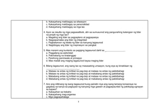3
b. Kakayahang makibagay sa sitwasyon
c. Kakayahang makibagay sa personalidad
d. Kakayahang makibagay sa mga tao
4. Ayon sa resulta ng mga pagsasaliksik, alin sa sumusunod ang pangunahing katangian ng lider
na pinipili ng mga tao?
a. Magaling ang lider sa pagpaplano at pagpapasiya
b. Nagpapamalas ang lider ng integridad
c. Pagkakaroon ng tiwala ng lider sa kanyang tagasunod
d. Nagbibigay ang lider ng inspirasyon sa pangkat
5. Mas marami ang kuntento sa pagiging tagasunod dahil sa _ .
a. Paggalang sa awtoridad
b. Pakinabang na tinatanggap
c. Parehong paniniwala at prinsipyo
d. Mas madali ang maging tagasunod kaysa maging lider
6. Bilang tagasunod, ang isang tao ay masasabing umaayon, kung siya ay kinakitaan ng
_.
a. Mataas na antas ng kritikal na pag-iisip at mataas na antas ng pakikibahagi
b. Mataas na antas ng kritikal na pag-iisip at mababang antas ng pakikibahagi
c. Mababang antas ng kritikal na pag-iisip at mataas na antas ng pakikibahagi
d. Mababang antas ng kritikal na pag-iisip at mababang antas ng pakikibahagi
7. Ano ang nililinang ng isang tagasunod kung paiiralin niya ang isang tamang konsensya na
gagabay sa kanya sa pagtupad ng kanyang mga gawain at pagpapaunlad ng pakikipag-ugnayan
sa kapwa?
a. Kakayahan sa trabaho
b. Kakayahang mag-organisa
c. Mga pagpapahalaga
 