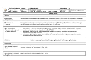 DAILY LESSON LOG
(Pang-araw-araw na
Tala sa Pagtuturo)
Paaralan DUMINGAG NHS Baitang/Antas 9
Guro JEANEBIL S. NAMOC Asignatura Edukasyon sa Pagpapakatao
Petsa/Oras August 29- September 1, 2023 10:00- 11:00 AM Markahan Una
IKAAPAT ARAW
I. Layunin
A. Pamantayang
Pangnilalaman
Naipamamalas ng mag-aaral ang pag-unawa kung bakit may lipunang politikal at ang Prinsipyo ng Subsidiarity at Pagkakaisa.
B. Pamantayan sa
Pagganap
Nakapagtataya o nakapaghuhusga ang mag-aaral kung ang Prinsipyo ng Subsidiarity at Pagkakaisa ay umiiral o nilalabag sa
pamilya, paaralan, barangay/pamayanan at lipunan/bansa gamit ang case study.
C. Mga kasanayan sa
Pagkatuto. Isulat ang code
ng bawat kasanayan
1. Nakapagtataya o nakapaghuhusga kung ang Prinsipyo ng Subsidiarity at Pagkakaisa ay umiiral o nilalabag sa pamilya,
paaralan, pamayanan/barangay at lipunan/bansa EsP9PLId2.4
2. Nakagagawa ng sariling paraan upang makibahagi sa pagkamit ng kabutihang panlahat sa pamilya, paaralan,
pamayanan/barangay at lipunan/bansa.
3. Nakauunawa ng kahalagahan ng pag-iral at paglabag sa Prinsipyo ng Subsidiarity at Pagkakaisa sa pamilya, paaralan,
pamayanan/barangay at lipunan/bansa.
II. Nilalaman Modyul 2: Lipunang Pampolitika, Prinsipyo ngSubsidiarity at Prinsipyo ng Pagkakaisa
A. Sanggunian
1. Mga pahina sa Gabay ng
Guro
Gabay sa Edukasyon sa Pagpapakatao 9 TG p. 19-20
2. Mga Pahina sa Kagamitang
Pang-Mag- aara
Modyul saEdukasyon sa Pagpapakatao 9 LM p. 32-35
 