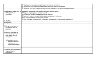 3. Magbigay ng mga pagkakataong kailangan ng tiwala ng pamahalaan.
4. Magbigay ng mga pagkakataong kailangang bawiin ang tiwala sa pamahalaan.
5. Ipaliwanag kung bakit kinakailangan ang ganitong mga pagkilos sa mga nasabing pagkakataon.
J. Karagdagang gawain para sa
takdang-aralin at
remediation
Magkaroon ng survey sa mga magulang gamit ang gabay na tanong:
1.Magkano ang budget para sa isang buwan?
2.Ano-ano ang kanilang pinagkakagastusan sa tahanan?
3.Sapat ba o hindi ang kanilang budget para sa isang buwan? Ipaliwanag.
4.Ano ang naidudulot ng kakulangan ng budget?
5.Kung hindi sapat ang budget, ano ang paraang ginagawa upang masolusyonan ang suliranin?
IV. MgaTala
V. Pagninilay
A. Bilang ng mag-aaral na
nakakuha ng 80% sa
pagtataya.
B. Bilang ng mag-aaral na
nangangailangan ng iba
pang gawain para sa
remediation
B. Nakatulong ba ang
remedial? Bilang ng
mag-aaral na
nakaunawa sa aralin?
D. Bilang ng mga mag-aaral na
magpapatuloy sa
remediation?
 