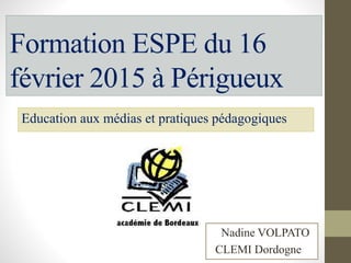 Formation ESPE du 16
février 2015 à Périgueux
Education aux médias et pratiques pédagogiques
Nadine VOLPATO
CLEMI Dordogne
 