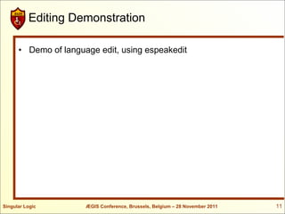 Editing Demonstration

      • Demo of language edit, using espeakedit




Singular Logic        ÆGIS Conference, Brussels, Belgium – 28 November 2011   11
 