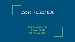 ESpec |> Elixir BDD
Anton Mishchuk
#pivorak 10
March 25, 2016
 
