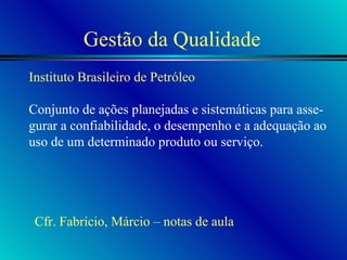 Gestão da Qualidade Instituto Brasileiro de Petróleo  Conjunto de ações planejadas e sistemáticas para asse- gurar a confiabilidade, o desempenho e a adequação ao uso de um determinado produto ou serviço.  Cfr. Fabrício, Márcio – notas de aula 