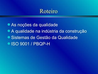 Roteiro As noções da qualidade A qualidade na indústria da construção Sistemas de Gestão da Qualidade ISO 9001 / PBQP-H 