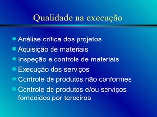 Qualidade na execução Análise crítica dos projetos Aquisição de materiais Inspeção e controle de materiais Execução dos serviços Controle de produtos não conformes Controle de produtos e/ou serviços fornecidos por terceiros 